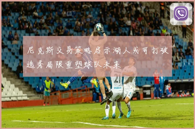 尼克斯交易策略启示湖人或可打破选秀局限重塑球队未来