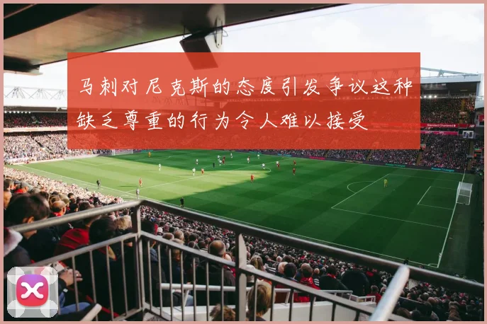马刺对尼克斯的态度引发争议这种缺乏尊重的行为令人难以接受