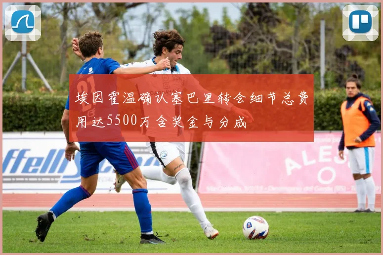 埃因霍温确认塞巴里转会细节总费用达5500万含奖金与分成