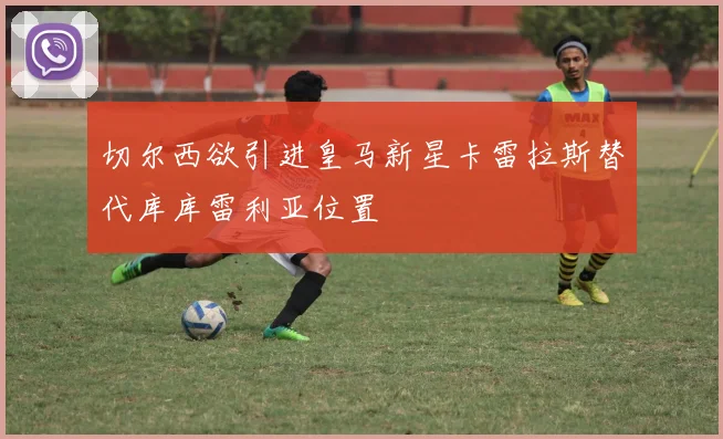 切尔西欲引进皇马新星卡雷拉斯替代库库雷利亚位置