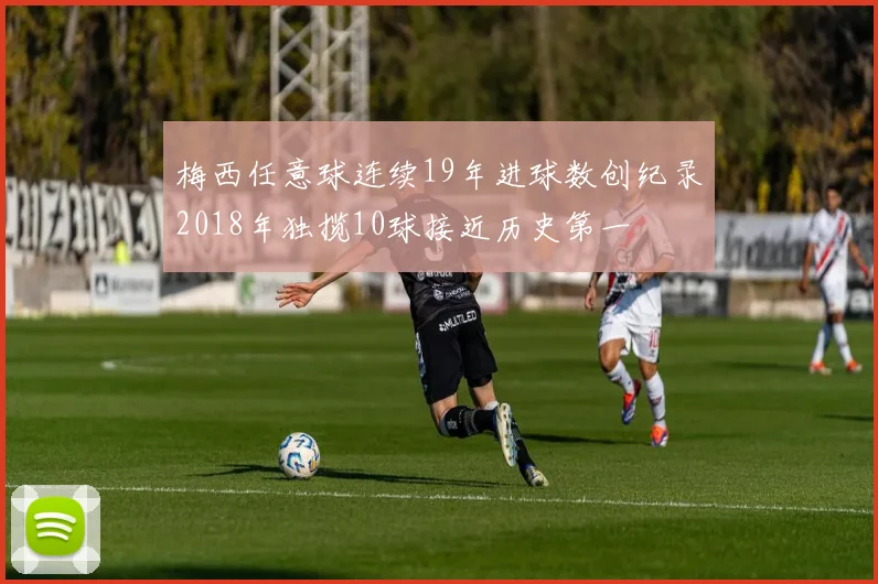 梅西任意球连续19年进球数创纪录2018年独揽10球接近历史第一