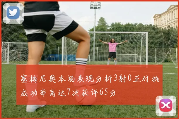 塞梅尼奥本场表现分析3射0正对抗成功率高达7次获评65分
