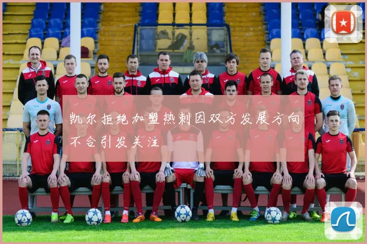 凯尔拒绝加盟热刺因双方发展方向不合引发关注