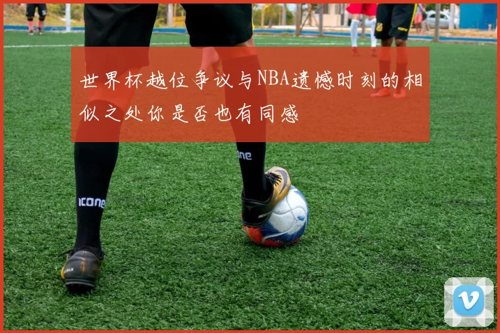 世界杯越位争议与NBA遗憾时刻的相似之处你是否也有同感