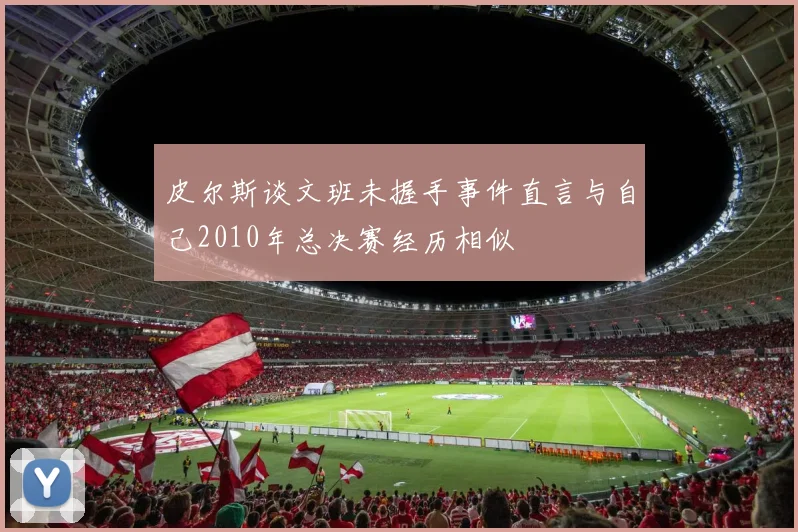 皮尔斯谈文班未握手事件直言与自己2010年总决赛经历相似
